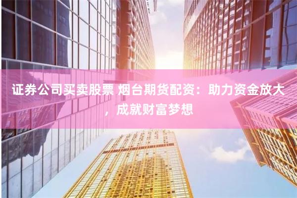 證券公司買賣股票 煙臺期貨配資：助力資金放大，成就財富夢想