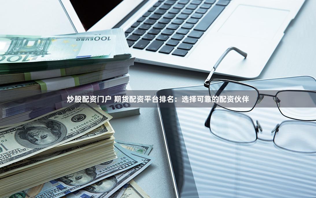 炒股配資門戶 期貨配資平臺(tái)排名：選擇可靠的配資伙伴