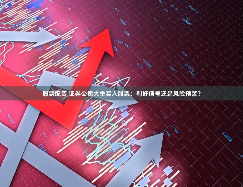 股票配資 證券公司大舉買入股票：利好信號還是風險預警？