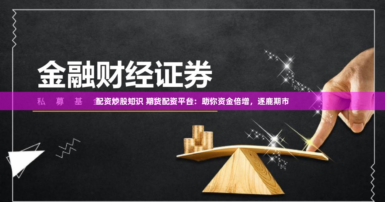 配資炒股知識 期貨配資平臺：助你資金倍增，逐鹿期市