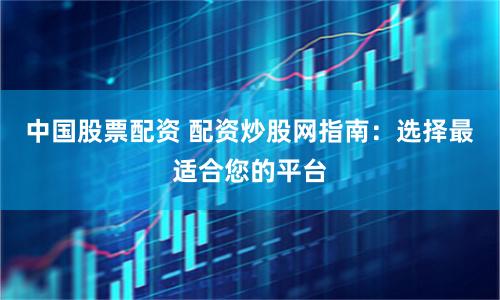 中國(guó)股票配資 配資炒股網(wǎng)指南：選擇最適合您的平臺(tái)
