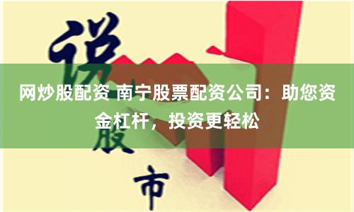 網(wǎng)炒股配資 南寧股票配資公司：助您資金杠桿，投資更輕松