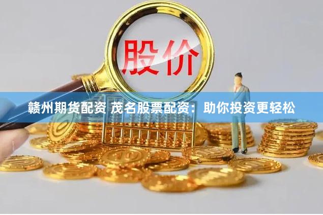 贛州期貨配資 茂名股票配資：助你投資更輕松