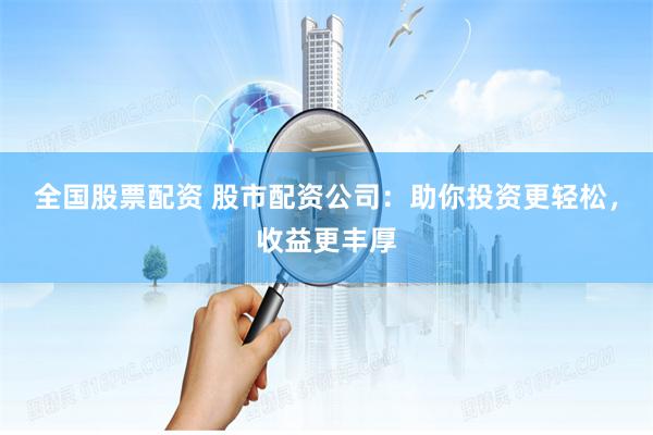 全國股票配資 股市配資公司：助你投資更輕松，收益更豐厚