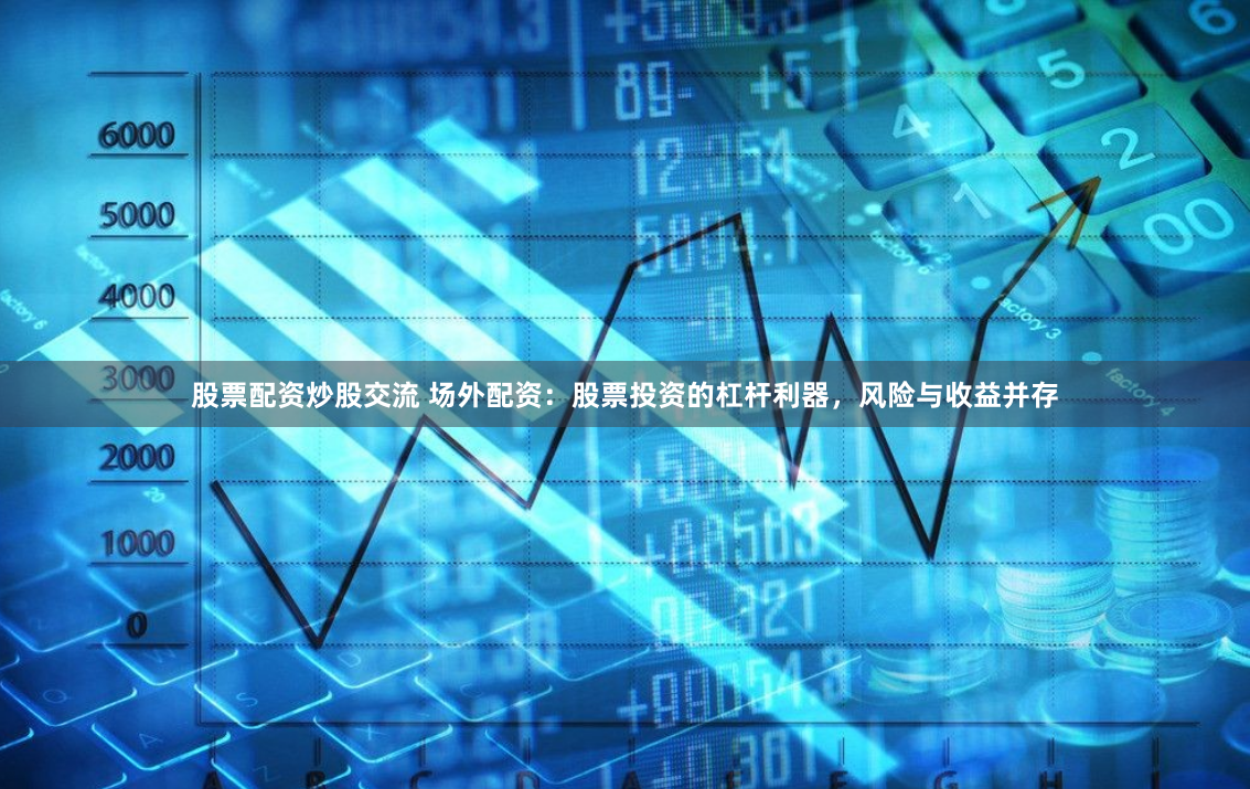 股票配資炒股交流 場外配資：股票投資的杠桿利器，風(fēng)險與收益并存