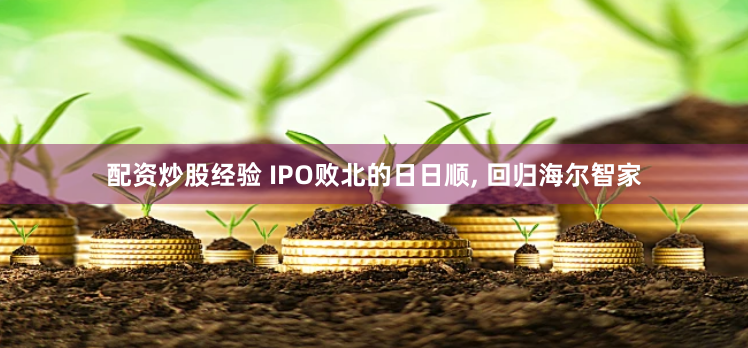 配資炒股經(jīng)驗(yàn) IPO敗北的日日順, 回歸海爾智家