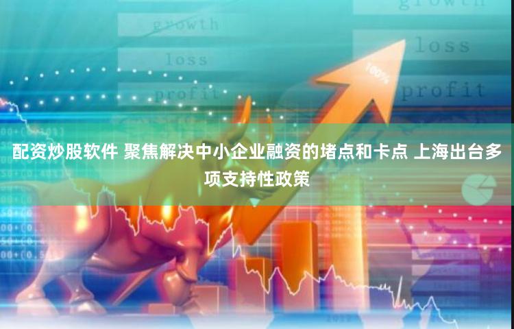 配資炒股軟件 聚焦解決中小企業融資的堵點和卡點 上海出臺多項支持性政策