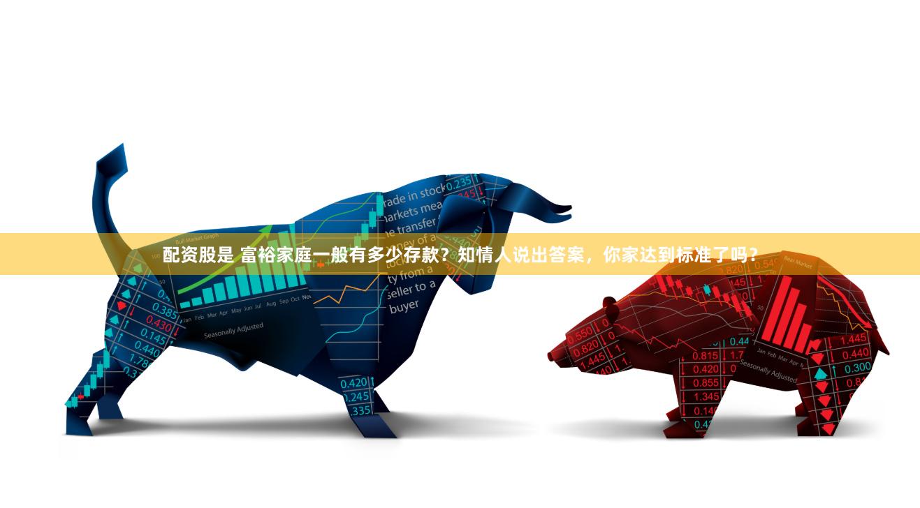 配資股是 富裕家庭一般有多少存款？知情人說出答案，你家達到標準了嗎？