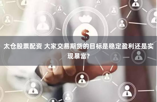 太倉股票配資 大家交易期貨的目標是穩定盈利還是實現暴富?
