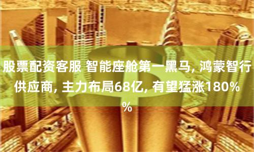 股票配資客服 智能座艙第一黑馬, 鴻蒙智行供應(yīng)商, 主力布局68億, 有望猛漲180%