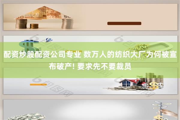 配資炒股配資公司專業 數萬人的紡織大廠為何被宣布破產! 要求先不要裁員