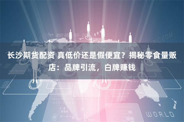長沙期貨配資 真低價還是假便宜？揭秘零食量販店：品牌引流，白牌賺錢