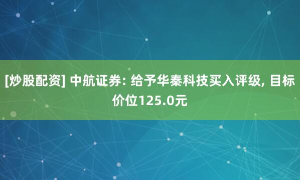 [炒股配資] 中航證券: 給予華秦科技買入評級, 目標(biāo)價位125.0元