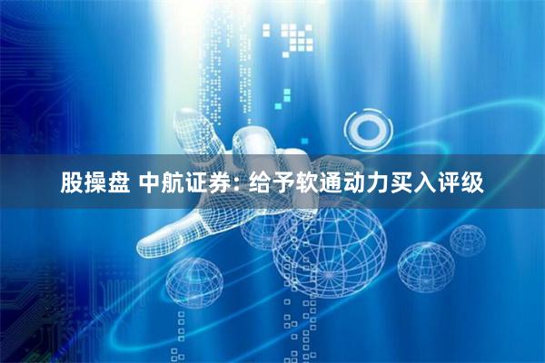 股操盤 中航證券: 給予軟通動力買入評級