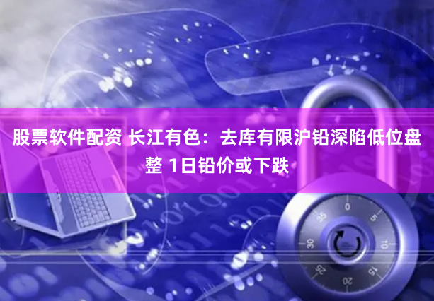 股票軟件配資 長江有色：去庫有限滬鉛深陷低位盤整 1日鉛價或下跌