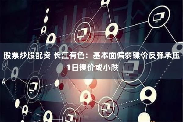 股票炒股配資 長江有色：基本面偏弱鎳價反彈承壓 1日鎳價或小跌
