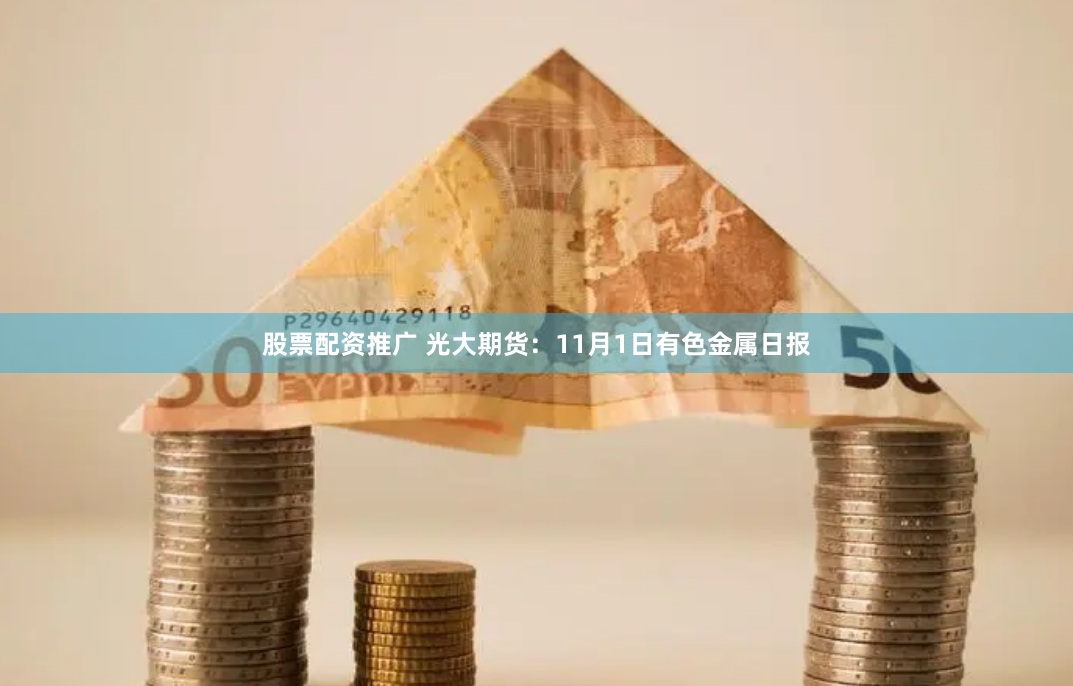 股票配資推廣 光大期貨：11月1日有色金屬日報