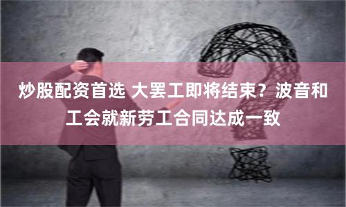 炒股配資首選 大罷工即將結束？波音和工會就新勞工合同達成一致