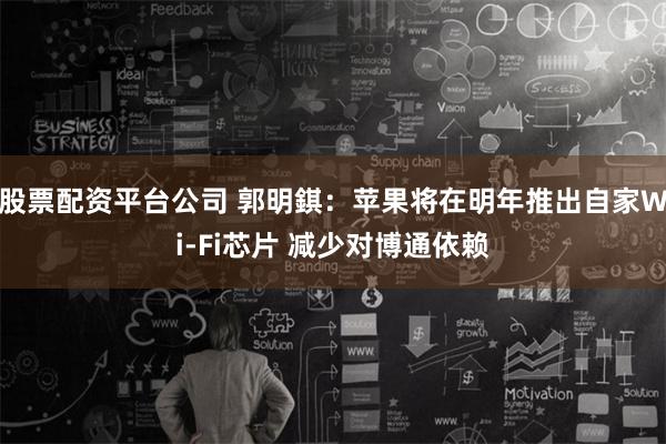 股票配資平臺公司 郭明錤：蘋果將在明年推出自家Wi-Fi芯片 減少對博通依賴