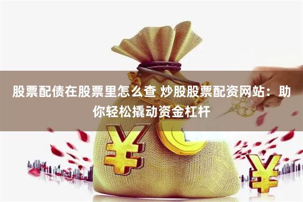 股票配債在股票里怎么查 炒股股票配資網站：助你輕松撬動資金杠桿