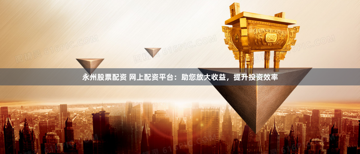 永州股票配資 網上配資平臺：助您放大收益，提升投資效率