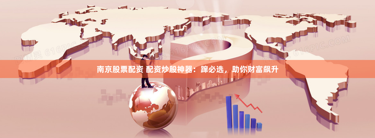南京股票配資 配資炒股神器：躥必選，助你財富飆升
