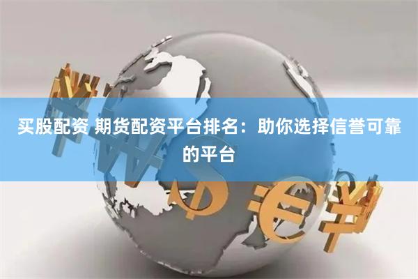 買股配資 期貨配資平臺排名：助你選擇信譽可靠的平臺