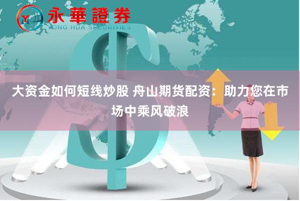 大資金如何短線炒股 舟山期貨配資：助力您在市場中乘風破浪