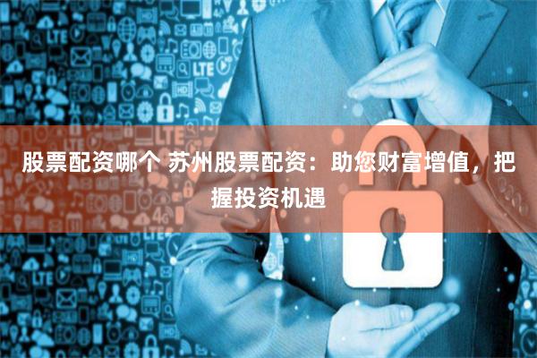 股票配資哪個 蘇州股票配資：助您財富增值，把握投資機遇