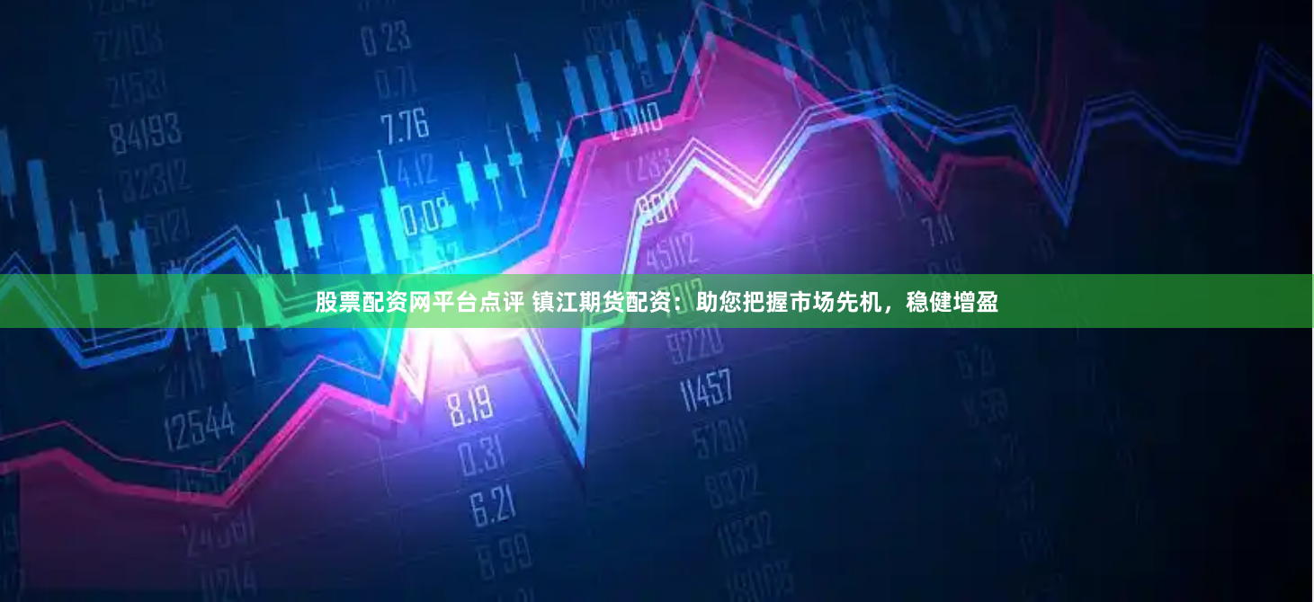股票配資網平臺點評 鎮江期貨配資：助您把握市場先機，穩健增盈