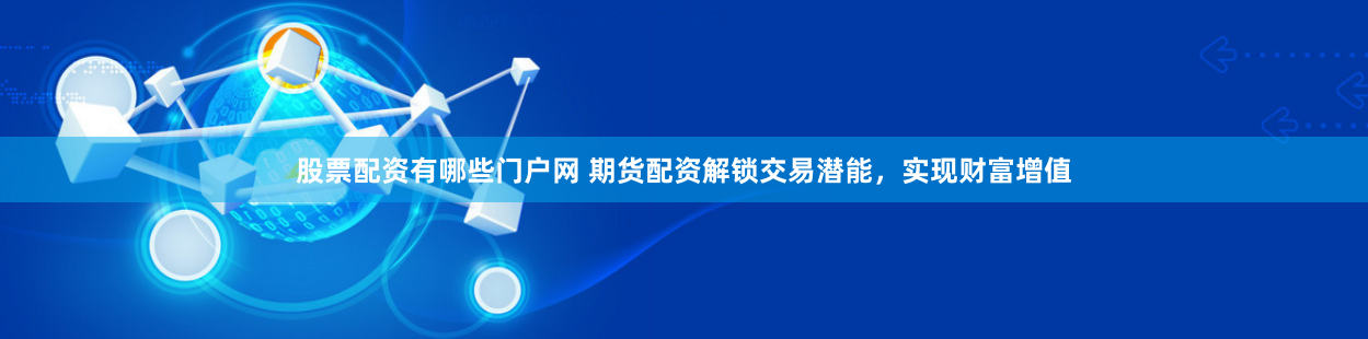 股票配資有哪些門戶網 期貨配資解鎖交易潛能，實現財富增值