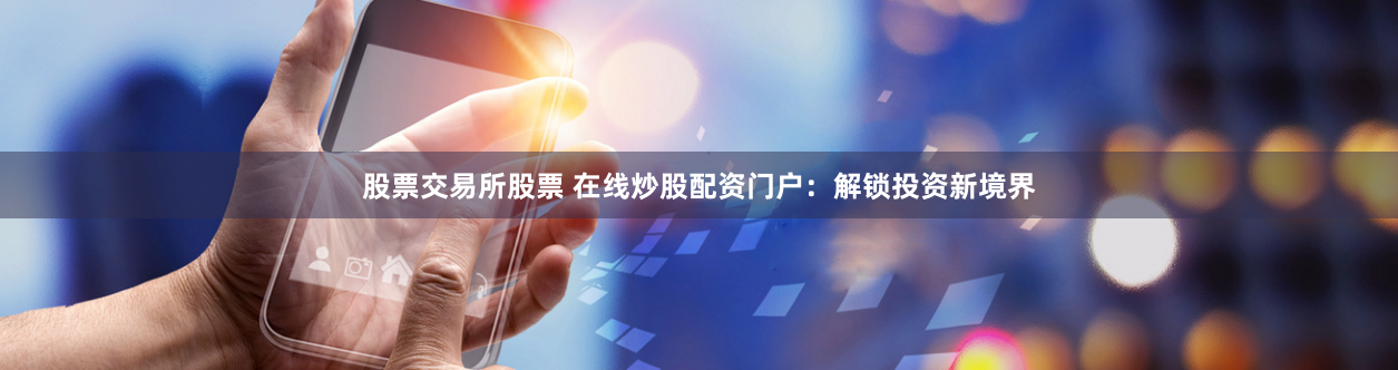 股票交易所股票 在線炒股配資門戶：解鎖投資新境界