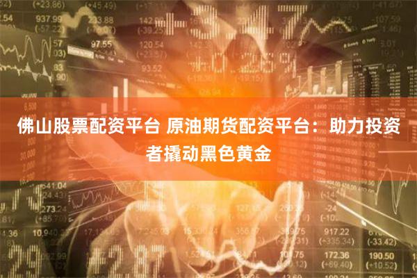 佛山股票配資平臺 原油期貨配資平臺：助力投資者撬動黑色黃金
