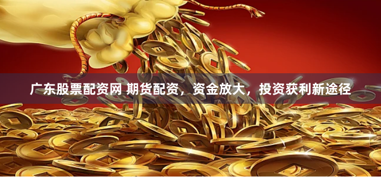 廣東股票配資網(wǎng) 期貨配資，資金放大，投資獲利新途徑
