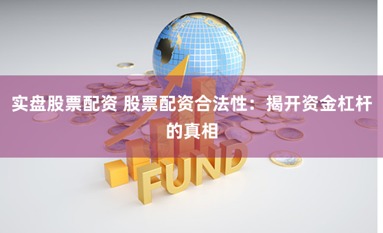 實盤股票配資 股票配資合法性：揭開資金杠桿的真相