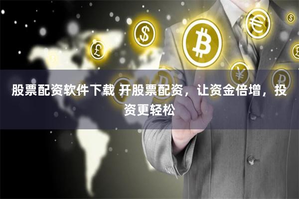 股票配資軟件下載 開股票配資，讓資金倍增，投資更輕松