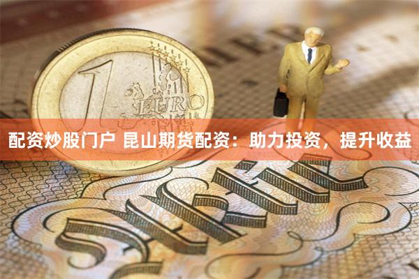 配資炒股門戶 昆山期貨配資：助力投資，提升收益
