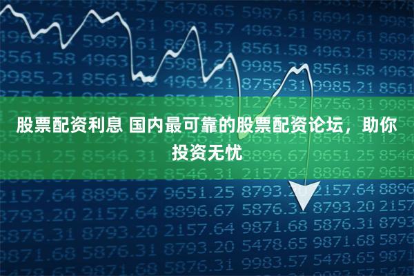 股票配資利息 國(guó)內(nèi)最可靠的股票配資論壇，助你投資無(wú)憂