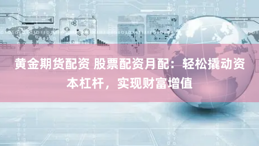 黃金期貨配資 股票配資月配：輕松撬動資本杠桿，實現財富增值