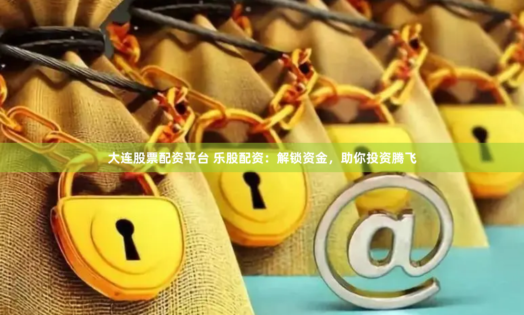 大連股票配資平臺 樂股配資：解鎖資金，助你投資騰飛