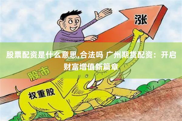 股票配資是什么意思,合法嗎 廣州期貨配資：開啟財富增值新篇章
