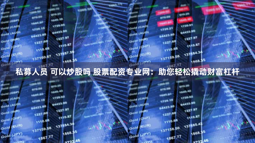 私募人員 可以炒股嗎 股票配資專業網：助您輕松撬動財富杠桿