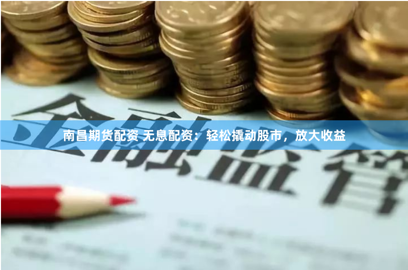 南昌期貨配資 無息配資：輕松撬動股市，放大收益