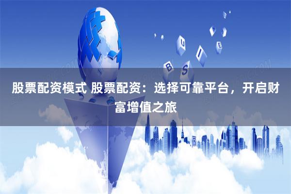 股票配資模式 股票配資：選擇可靠平臺，開啟財富增值之旅