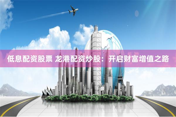 低息配資股票 龍港配資炒股：開啟財富增值之路