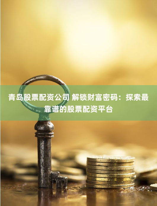 青島股票配資公司 解鎖財富密碼：探索最靠譜的股票配資平臺