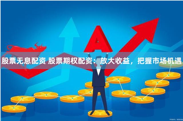 股票无息配资 股票期权配资：放大收益，把握市场机遇