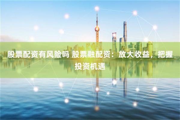 股票配資有風(fēng)險(xiǎn)嗎 股票融配資：放大收益，把握投資機(jī)遇