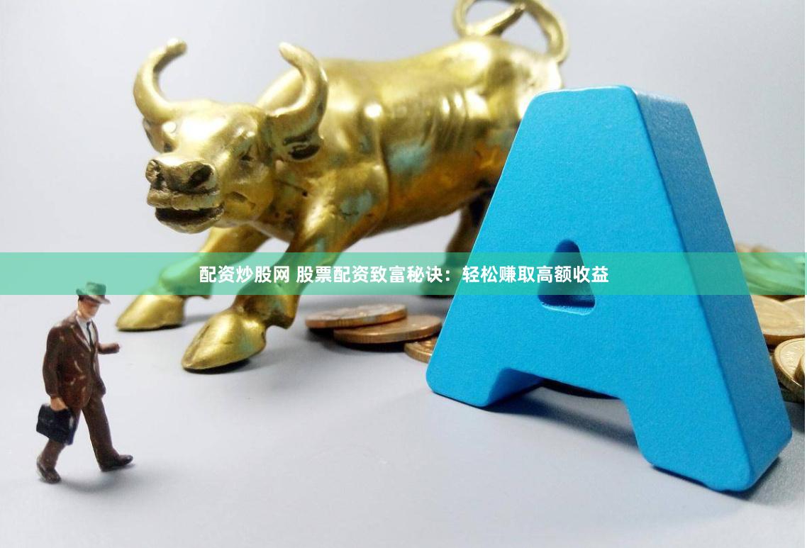 配資炒股網 股票配資致富秘訣：輕松賺取高額收益