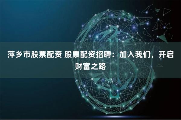 萍鄉市股票配資 股票配資招聘：加入我們，開啟財富之路